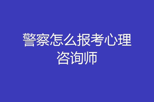 警察怎么报考心理咨询师