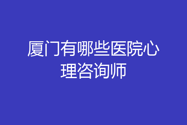 厦门有哪些医院心理咨询师
