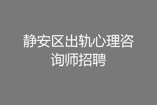 静安区出轨心理咨询师招聘
