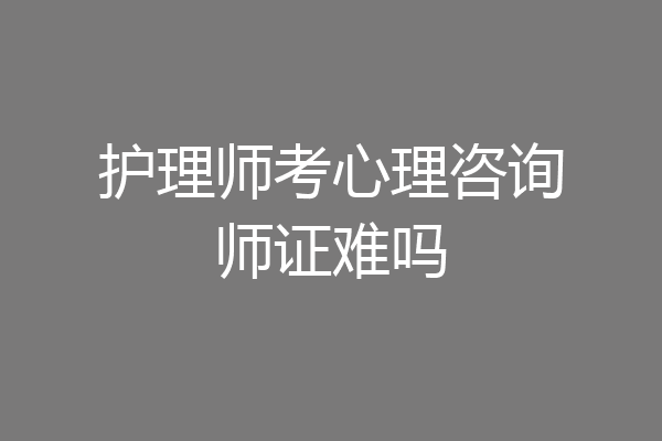 护理师考心理咨询师证难吗