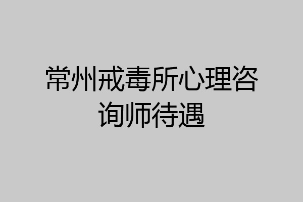 常州戒毒所心理咨询师待遇