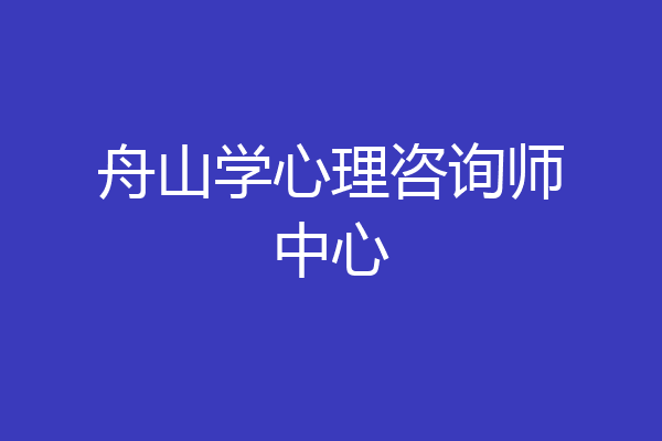 舟山学心理咨询师中心