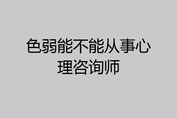 色弱能不能从事心理咨询师