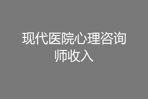 现代医院心理咨询师收入