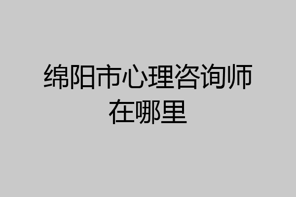 绵阳市心理咨询师在哪里