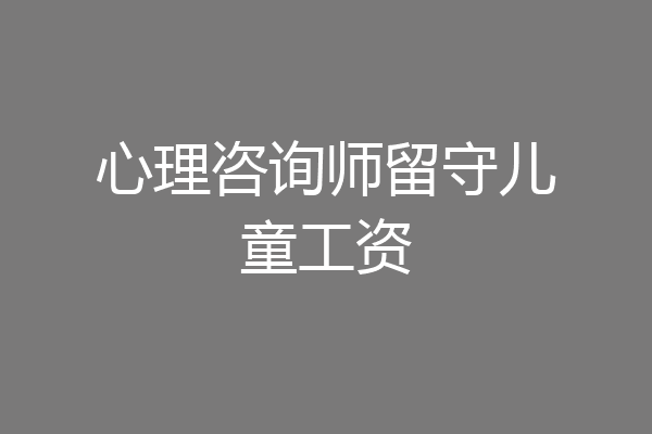 心理咨询师留守儿童工资