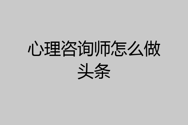 心理咨询师怎么做头条