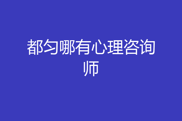都匀哪有心理咨询师