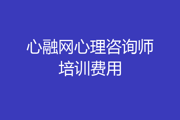 心融网心理咨询师培训费用
