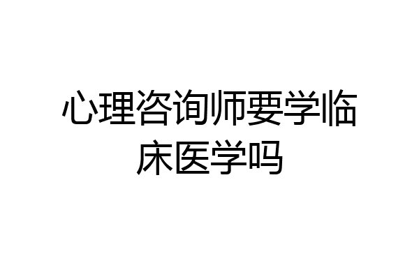 心理咨询师要学临床医学吗