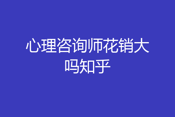 心理咨询师花销大吗知乎