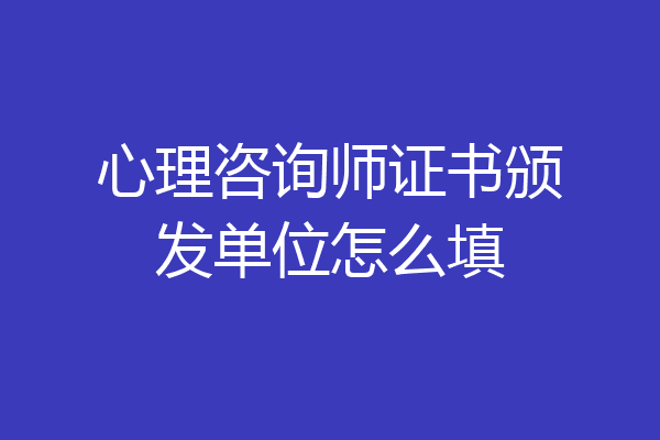 心理咨询师证书颁发单位怎么填
