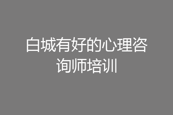 白城有好的心理咨询师培训