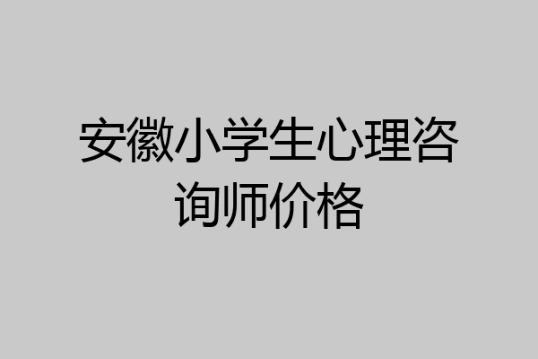 安徽小学生心理咨询师价格