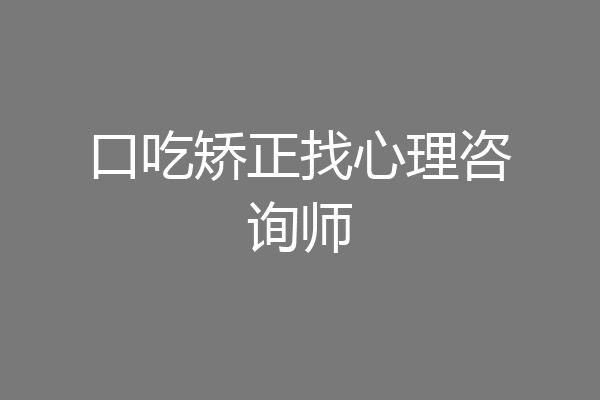 口吃矫正找心理咨询师