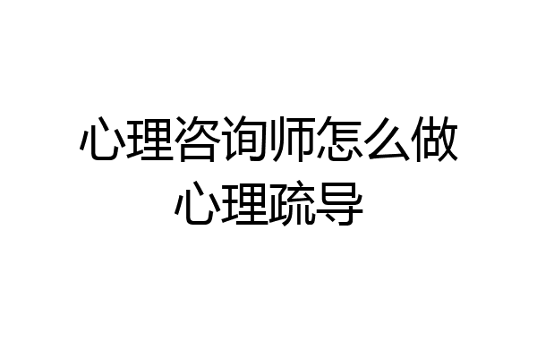 心理咨询师怎么做心理疏导