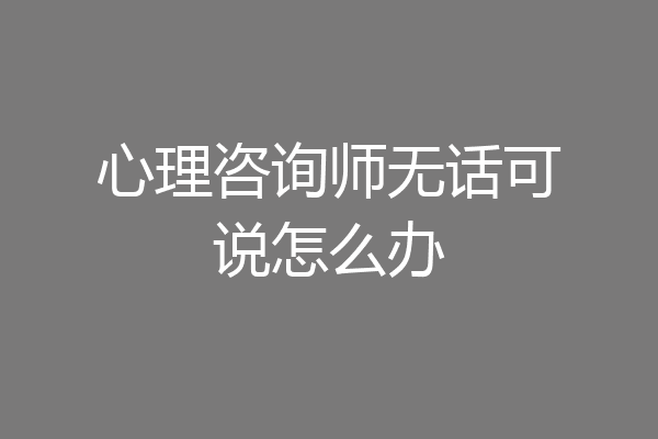 心理咨询师无话可说怎么办