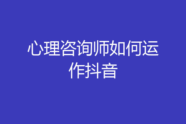 心理咨询师如何运作抖音