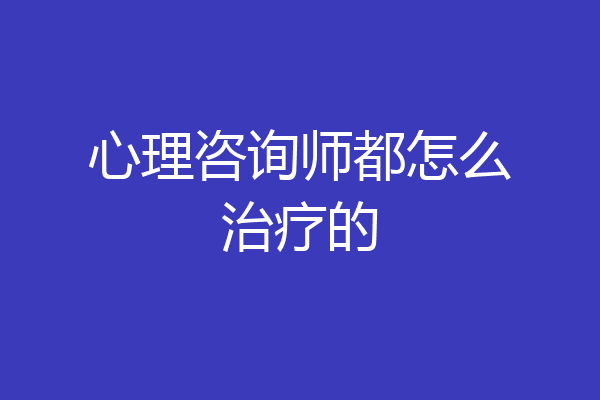 心理咨询师都怎么治疗的