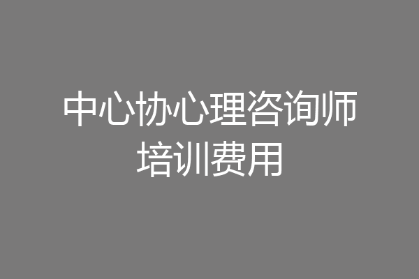 中心协心理咨询师培训费用