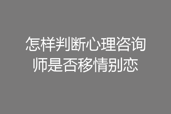 怎样判断心理咨询师是否移情别恋