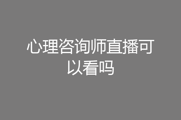 心理咨询师直播可以看吗
