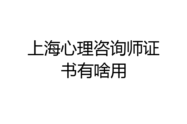 上海心理咨询师证书有啥用
