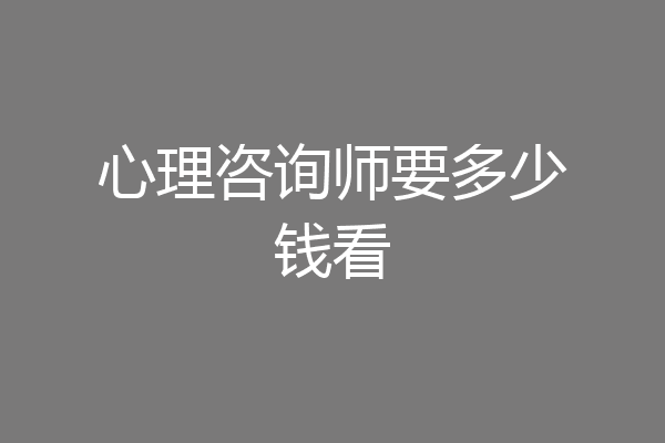 心理咨询师要多少钱看