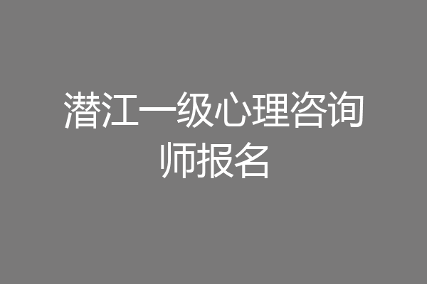 潜江一级心理咨询师报名