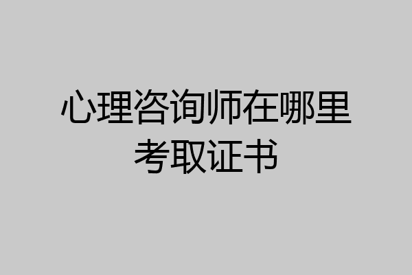 心理咨询师在哪里考取证书