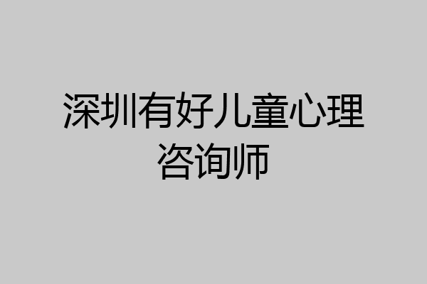 深圳有好儿童心理咨询师