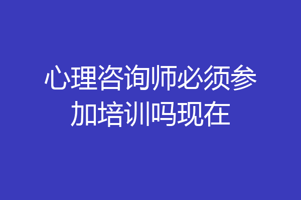 心理咨询师必须参加培训吗现在