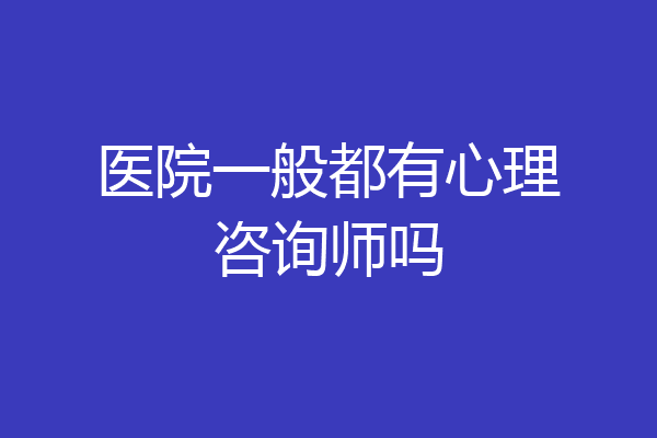 医院一般都有心理咨询师吗