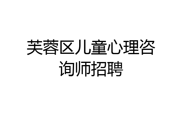 芙蓉区儿童心理咨询师招聘