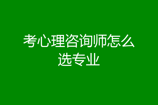 考心理咨询师怎么选专业