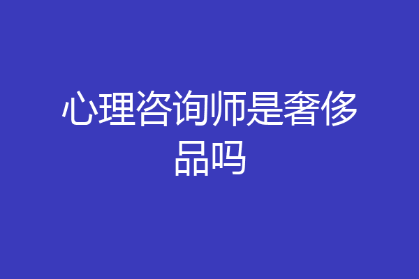 心理咨询师是奢侈品吗