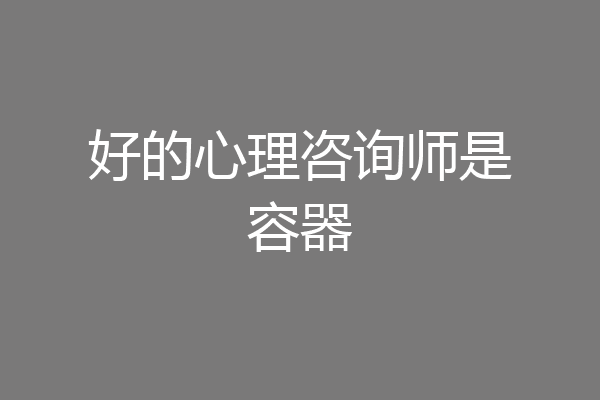 好的心理咨询师是容器