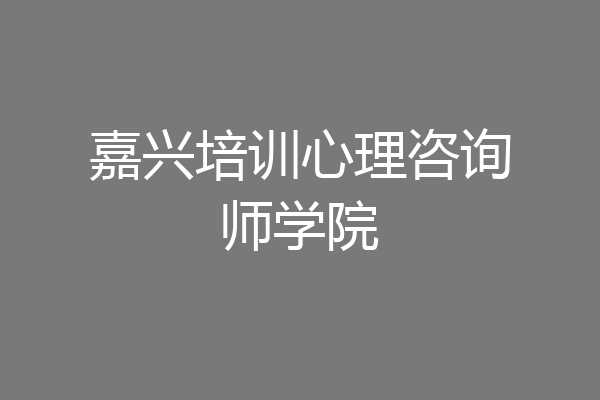 嘉兴培训心理咨询师学院