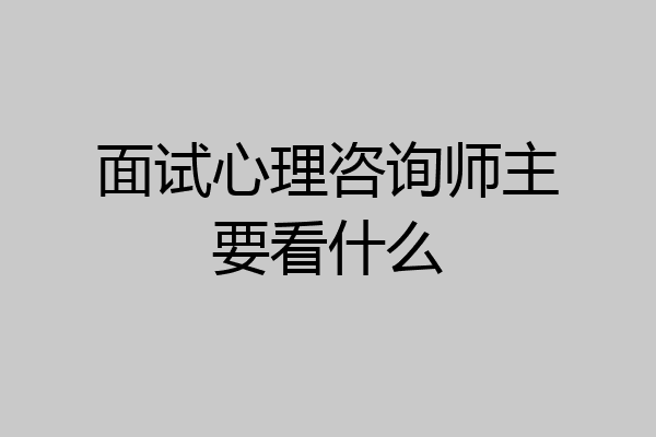 面试心理咨询师主要看什么
