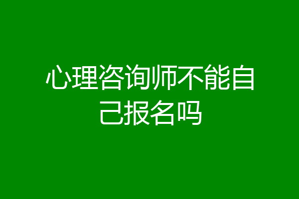 心理咨询师不能自己报名吗