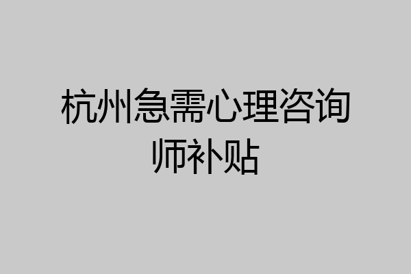 杭州急需心理咨询师补贴