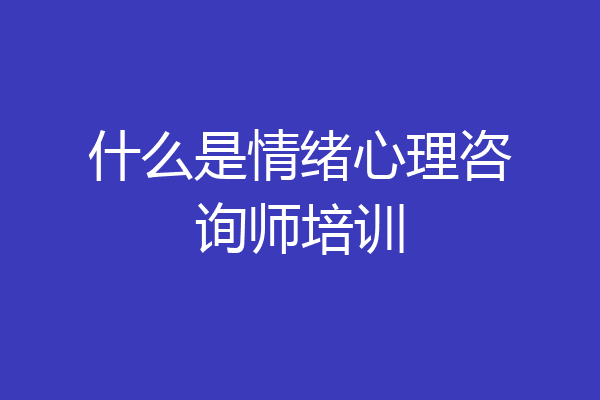 什么是情绪心理咨询师培训