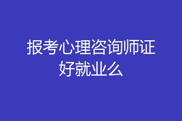 报考心理咨询师证好就业么