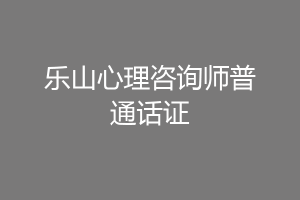 乐山心理咨询师普通话证