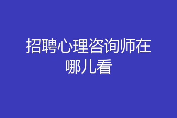 招聘心理咨询师在哪儿看