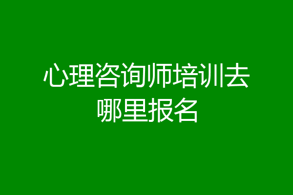 心理咨询师培训去哪里报名