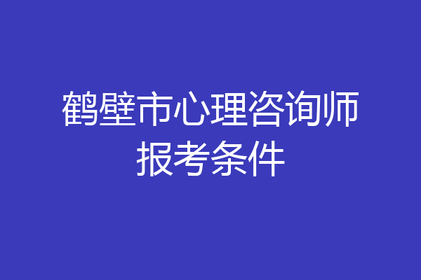鹤壁市心理咨询师报考条件