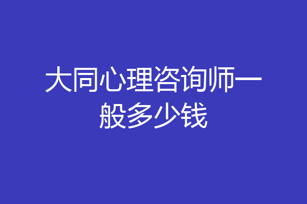 大同心理咨询师一般多少钱