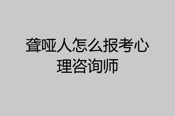 聋哑人怎么报考心理咨询师