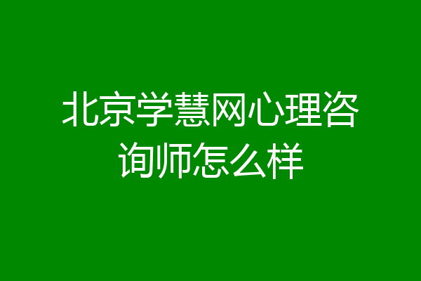 北京学慧网心理咨询师怎么样